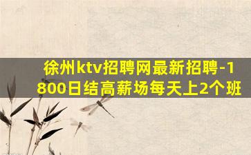 徐州ktv招聘网最新招聘-1800日结高薪场每天上2个班