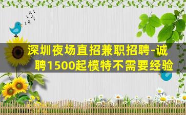 深圳夜场直招兼职招聘-诚聘1500起模特不需要经验
